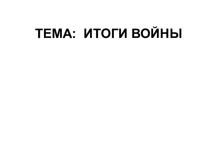 ТЕМА: ИТОГИ ВОЙНЫ