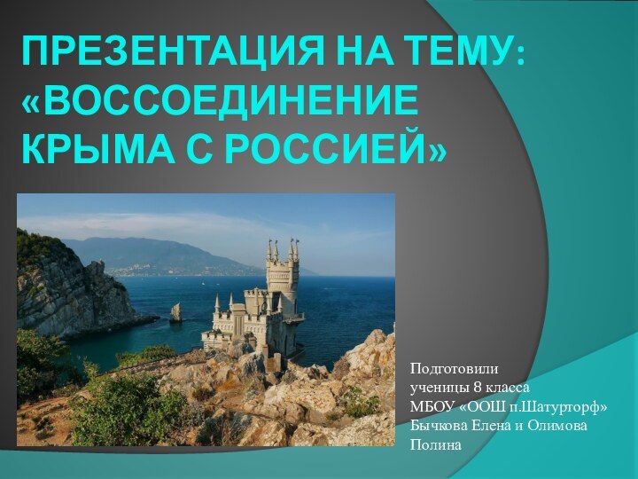 ПРЕЗЕНТАЦИЯ НА ТЕМУ: «ВОССОЕДИНЕНИЕ КРЫМА С РОССИЕЙ»Подготовилиученицы 8 классаМБОУ «ООШ п.Шатурторф»Бычкова Елена и Олимова Полина