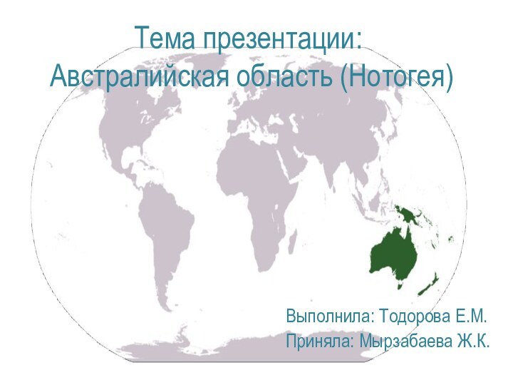 Тема презентации:  Австралийская область (Нотогея)Выполнила: Тодорова Е.М.Приняла: Мырзабаева Ж.К.