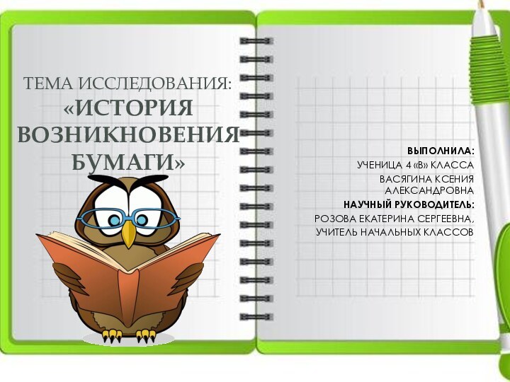 ТЕМА ИССЛЕДОВАНИЯ: «ИСТОРИЯ ВОЗНИКНОВЕНИЯ БУМАГИ» ВЫПОЛНИЛА:УЧЕНИЦА 4 «В» КЛАССАВАСЯГИНА КСЕНИЯ АЛЕКСАНДРОВНАНАУЧНЫЙ РУКОВОДИТЕЛЬ:РОЗОВА ЕКАТЕРИНА СЕРГЕЕВНА,УЧИТЕЛЬ НАЧАЛЬНЫХ КЛАССОВ