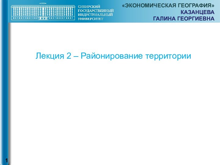 Лекция 2 – Районирование территории«ЭКОНОМИЧЕСКАЯ ГЕОГРАФИЯ» КАЗАНЦЕВА  ГАЛИНА ГЕОРГИЕВНА