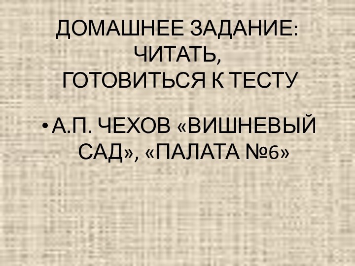 ДОМАШНЕЕ ЗАДАНИЕ: ЧИТАТЬ,  ГОТОВИТЬСЯ К ТЕСТУА.П. ЧЕХОВ «ВИШНЕВЫЙ САД», «ПАЛАТА №6»