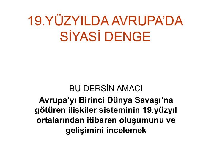 19.YÜZYILDA AVRUPA’DA SİYASİ DENGEBU DERSİN AMACIAvrupa’yı Birinci Dünya Savaşı’na götüren ilişkiler sisteminin