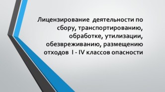 Лицензирование деятельности по сбору, обработке, утилизации, обезвреживанию, размещению отходов I - IV классов опасности