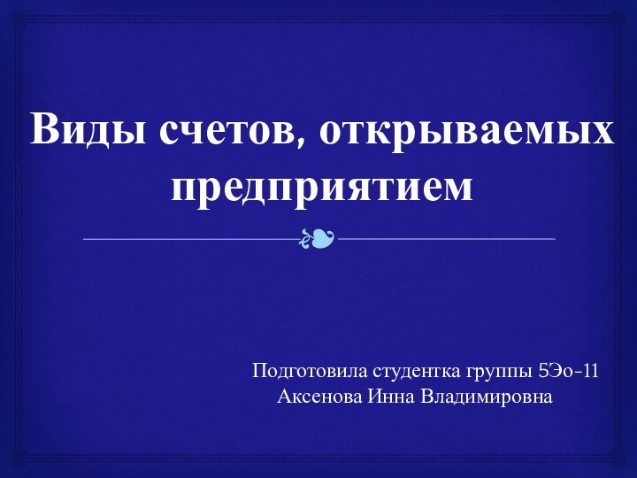 Виды счетов, открываемых предприятием  Подготовила студентка группы 5Эо-11     Аксенова Инна Владимировна