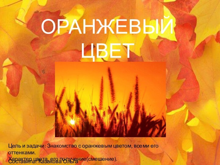 ОРАНЖЕВЫЙ ЦВЕТСоставила: Казакова Ольга ВладимировнаЦель и задачи: Знакомство с оранжевым цветом, всеми