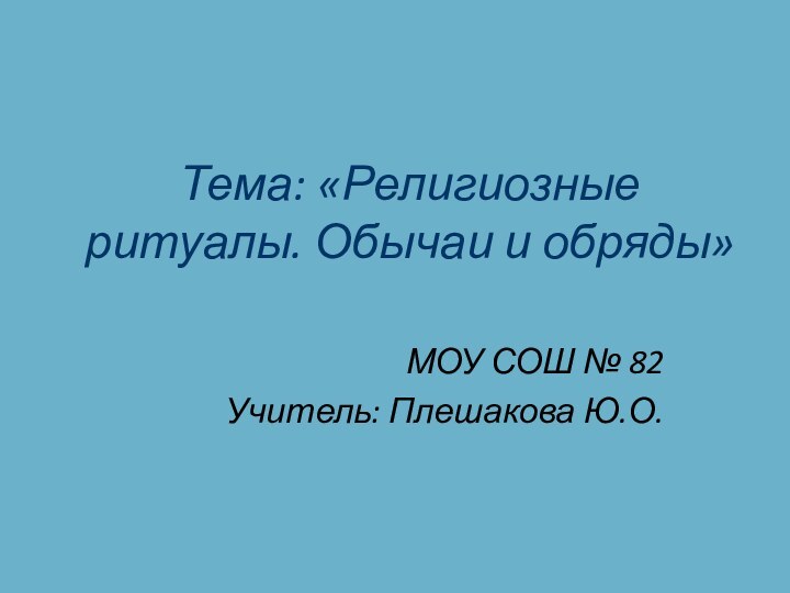 Тема: «Религиозные ритуалы. Обычаи и обряды»МОУ СОШ № 82    Учитель: Плешакова Ю.О.