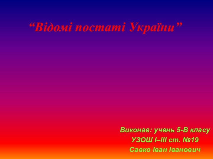 “Відомі постаті України”Виконав: учень 5-В класуУЗОШ І–ІІІ ст. №19Савко Іван Іванович