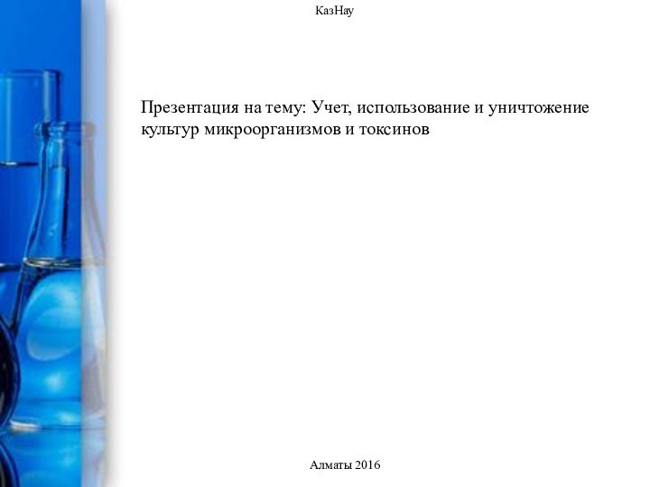 КазНауАлматы 2016Презентация на тему: Учет, использование и уничтожениекультур микроорганизмов и токсинов