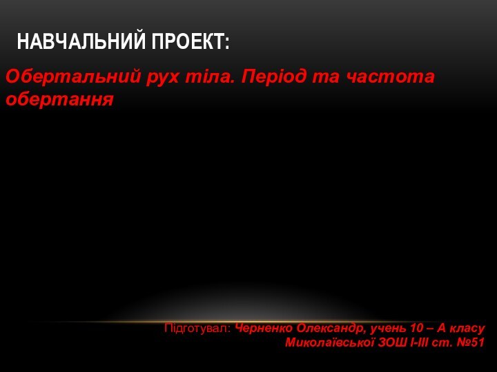 НАВЧАЛЬНИЙ ПРОЕКТ: Обертальний рух тіла. Період та частота обертанняПідготувал: Черненко Олександр, учень