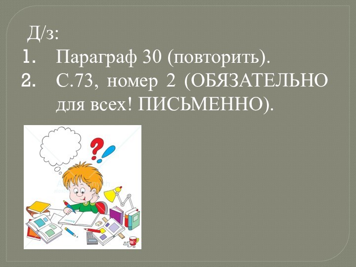 Д/з:Параграф 30 (повторить).С.73, номер 2 (ОБЯЗАТЕЛЬНО для всех! ПИСЬМЕННО).