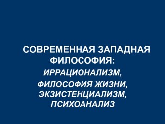 Современная западная философия: иррационализм, философия жизни, экзистенциализм, психоанализ