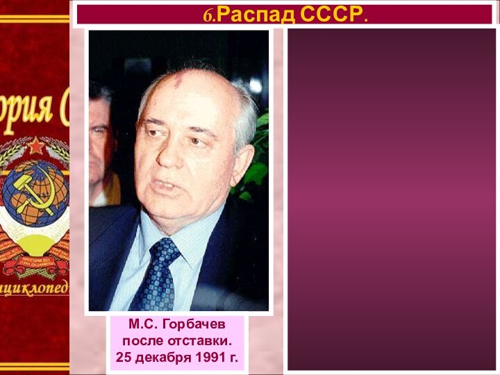 6.Распад СССР.М.С. Горбачевпосле отставки.25 декабря 1991 г.