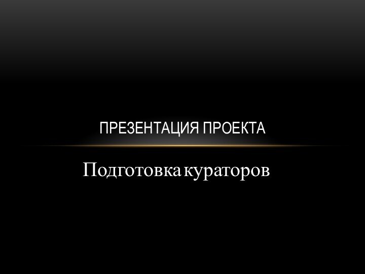 Подготовка кураторовПРЕЗЕНТАЦИЯ ПРОЕКТА