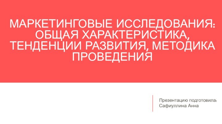 МАРКЕТИНГОВЫЕ ИССЛЕДОВАНИЯ: ОБЩАЯ ХАРАКТЕРИСТИКА, ТЕНДЕНЦИИ РАЗВИТИЯ, МЕТОДИКА ПРОВЕДЕНИЯПрезентацию подготовила: Сафиуллина Анна