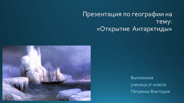 Презентация по географии на тему: «Открытие Антарктиды»Выполнила ученица 7г классаПетренко Виктория