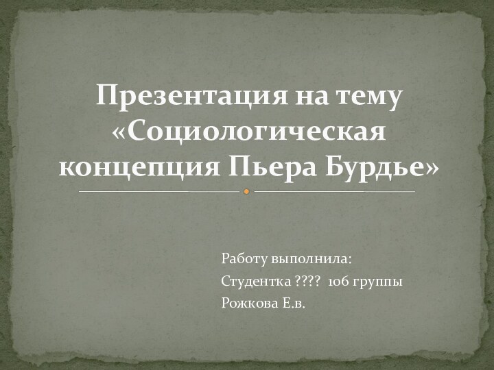 Работу выполнила:Студентка ???? 106 группыРожкова Е.в.Презентация на тему «Социологическая концепция Пьера Бурдье»