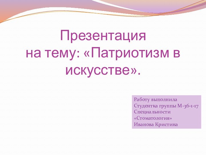 Презентация на тему: «Патриотизм в искусстве».    Работу выполнилаСтудентка группы М-36-1-17Специальности «Стоматология»Иванова Кристина