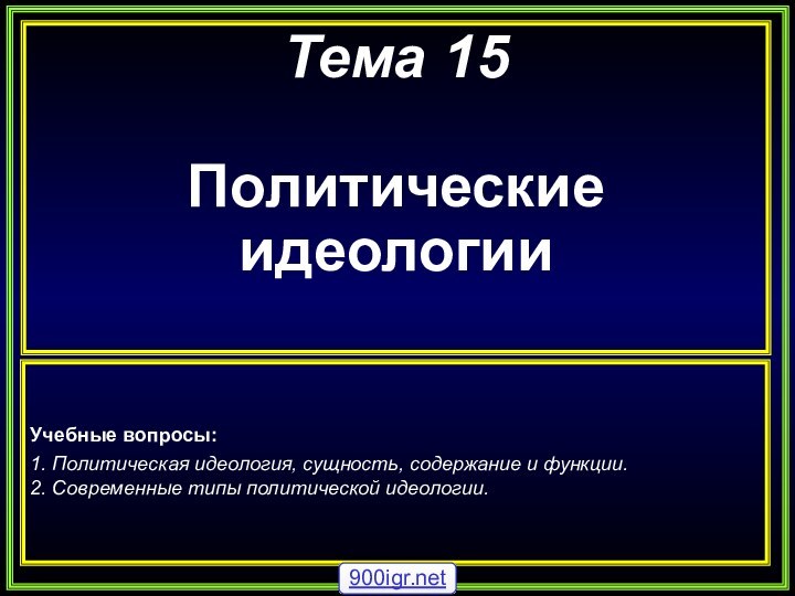 Тема 15Политические идеологииУчебные вопросы:1. Политическая идеология, сущность, содержание и функции.2. Современные типы политической идеологии.