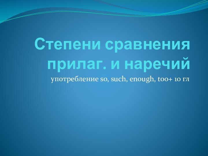 Степени сравнения прилаг. и наречийупотребление so, such, enough, too+ 10 гл