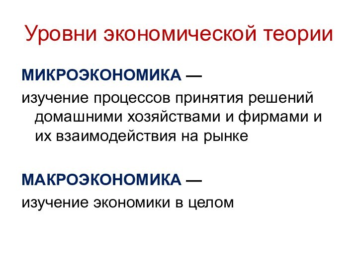 Уровни экономической теорииМИКРОЭКОНОМИКА — изучение процессов принятия решений домашними хозяйствами и фирмами