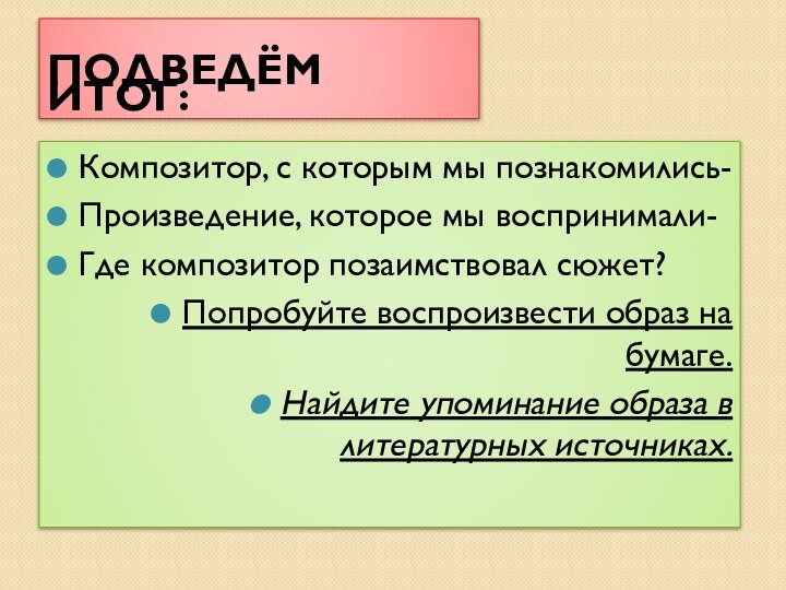 ПОДВЕДЁМ ИТОГ:Композитор, с которым мы познакомились-Произведение, которое мы воспринимали-Где композитор позаимствовал сюжет?Попробуйте