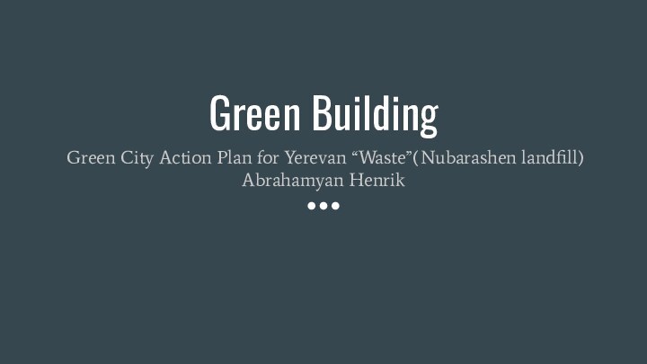 Green Building Green City Action Plan for Yerevan “Waste”(Nubarashen landfill) Abrahamyan Henrik