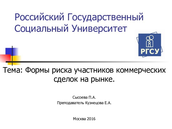 Российский Государственный Социальный УниверситетТема: Формы риска участников коммерческих сделок на рынке.Сысоева П.А.Преподаватель Кузнецова Е.А.Москва 2016