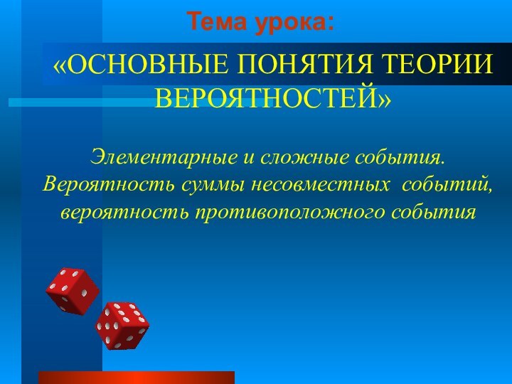 Тема урока:  Элементарные и сложные события. Вероятность суммы несовместных событий, вероятность