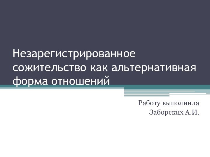 Незарегистрированное сожительство как альтернативная форма отношенийРаботу выполнилаЗаборских А.И.