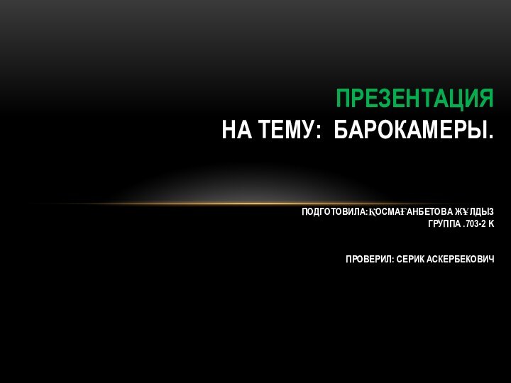 ПРЕЗЕНТАЦИЯ  НА ТЕМУ: БАРОКАМЕРЫ.   ПОДГОТОВИЛА:ҚОСМАҒАНБЕТОВА ЖҰЛДЫЗ ГРУППА .703-2 K