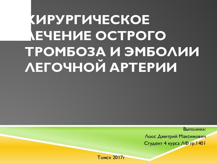 ХИРУРГИЧЕСКОЕ ЛЕЧЕНИЕ ОСТРОГО ТРОМБОЗА И ЭМБОЛИИ ЛЕГОЧНОЙ АРТЕРИИВыполнил:Лоос Дмитрий МаксимовичСтудент 4 курса ЛФ гр.1401Томск 2017г