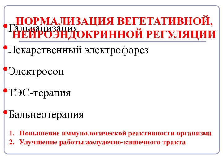 ГальванизацияЛекарственный электрофорезЭлектросонТЭС-терапияБальнеотерапияНОРМАЛИЗАЦИЯ ВЕГЕТАТИВНОЙ, НЕЙРОЭНДОКРИННОЙ РЕГУЛЯЦИИПовышение иммунологической реактивности организмаУлучшение работы желудочно-кишечного тракта