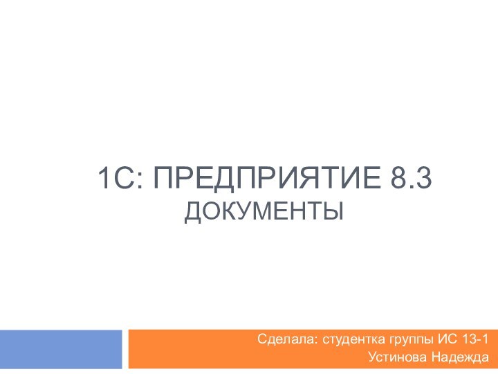 1C: ПРЕДПРИЯТИЕ 8.3 ДОКУМЕНТЫСделала: студентка группы ИС 13-1 Устинова Надежда