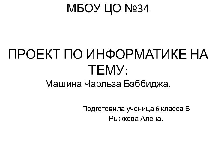 ПРОЕКТ ПО ИНФОРМАТИКЕ НА ТЕМУ: Машина Чарльза Бэббиджа.Подготовила ученица 6 класса БРыжкова Алёна.МБОУ ЦО №34