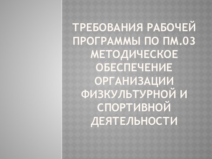 ТРЕБОВАНИЯ РАБОЧЕЙ ПРОГРАММЫ ПО ПМ.03 МЕТОДИЧЕСКОЕ ОБЕСПЕЧЕНИЕ ОРГАНИЗАЦИИ ФИЗКУЛЬТУРНОЙ И СПОРТИВНОЙ ДЕЯТЕЛЬНОСТИ