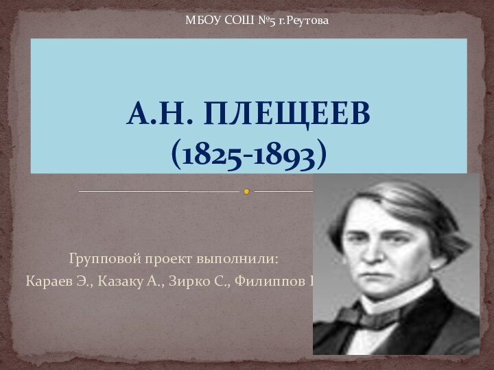 Групповой проект выполнили:Караев Э., Казаку А., Зирко С., Филиппов Е.А.Н. ПЛЕЩЕЕВ  (1825-1893)МБОУ СОШ №5 г.Реутова