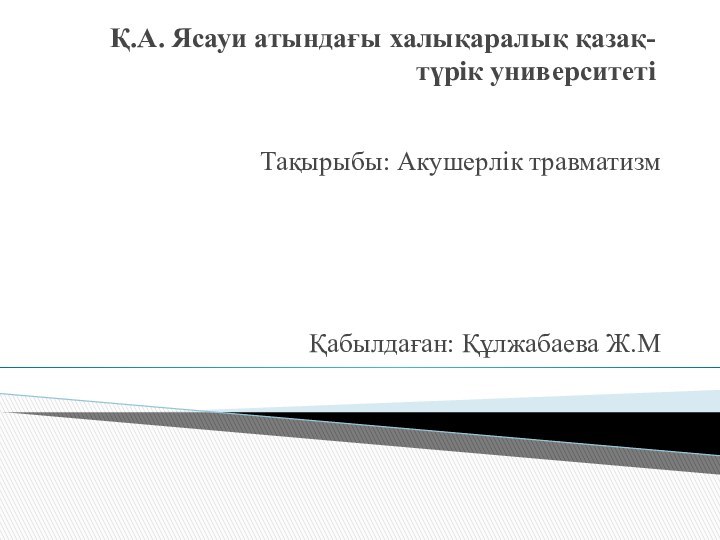 Қ.А. Ясауи атындағы халықаралық қазақ-түрік университеті Тақырыбы: Акушерлік травматизм Қабылдаған: Құлжабаева Ж.М