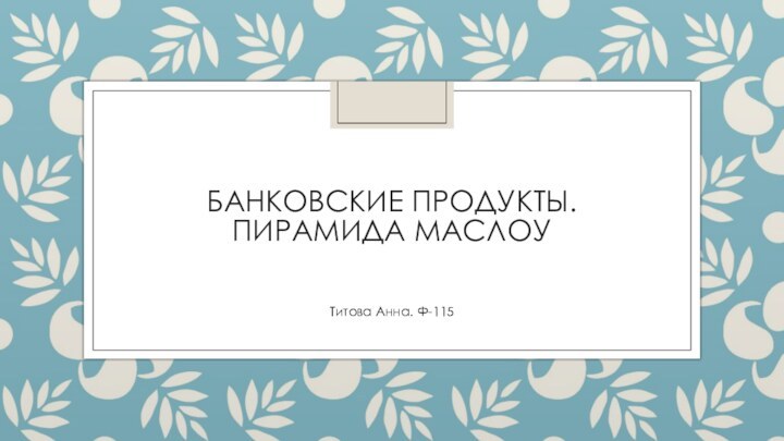 БАНКОВСКИЕ ПРОДУКТЫ.  ПИРАМИДА МАСЛОУТитова Анна. Ф-115