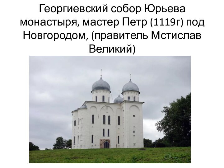 Георгиевский собор Юрьева монастыря, мастер Петр (1119г) под Новгородом, (правитель Мстислав Великий)
