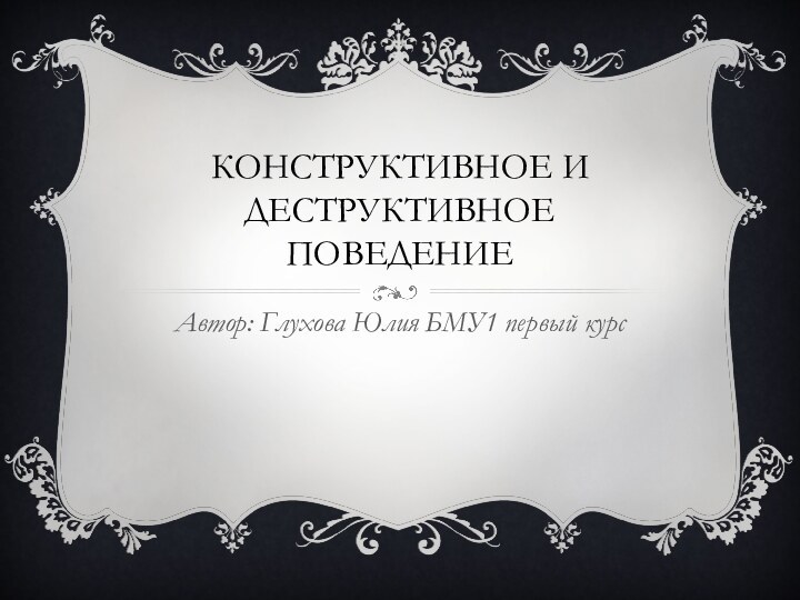 КОНСТРУКТИВНОЕ И ДЕСТРУКТИВНОЕ ПОВЕДЕНИЕ Автор: Глухова Юлия БМУ1 первый курс