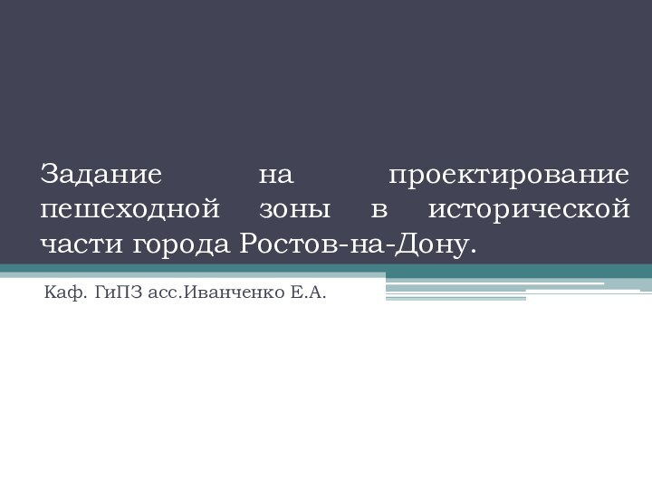 Задание на проектирование пешеходной зоны в исторической части города Ростов-на-Дону.Каф. ГиПЗ асс.Иванченко Е.А.