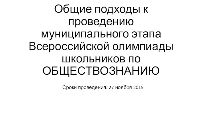 Общие подходы к проведению муниципального этапа Всероссийской олимпиады школьников по ОБЩЕСТВОЗНАНИЮСроки проведения: 27 ноября 2015