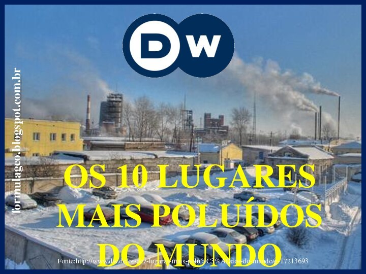 OS 10 LUGARES MAIS POLUÍDOS DO MUNDOFonte:http://www.dw.de/os-dez-lugares-mais-polu%C3%ADdos-do-mundo/g-17213693formulageo.blogspot.com.br