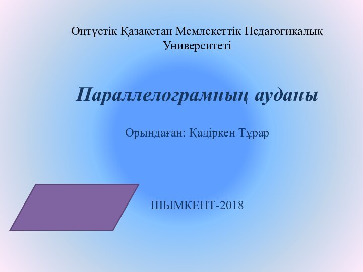 Оңтүстік Қазақстан Мемлекеттік Педагогикалық Университеті Параллелограмның ауданыОрындаған: Қадіркен ТұрарШЫМКЕНТ-2018