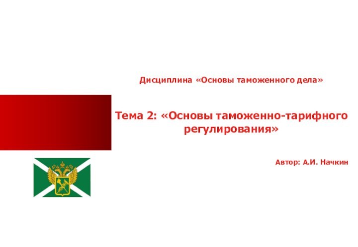 Дисциплина «Основы таможенного дела»Тема 2: «Основы таможенно-тарифного регулирования»Автор: А.И. Начкин