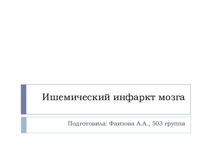 Ишемический инфаркт мозга Подготовила: Фаизова А.А., 503 группа