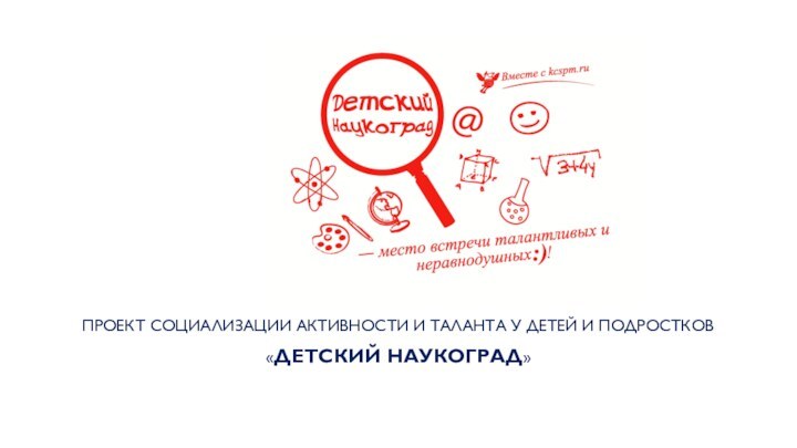 ПРОЕКТ СОЦИАЛИЗАЦИИ АКТИВНОСТИ И ТАЛАНТА У ДЕТЕЙ И ПОДРОСТКОВ«ДЕТСКИЙ НАУКОГРАД»