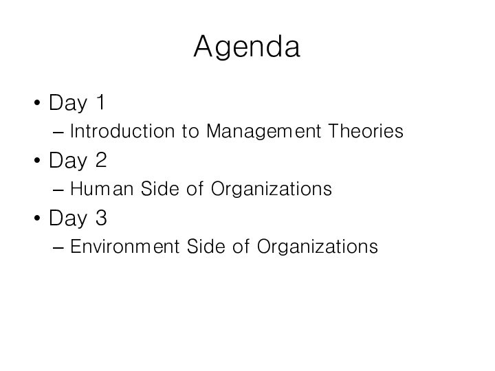 AgendaDay 1 Introduction to Management TheoriesDay 2Human Side of OrganizationsDay 3Environment Side of Organizations