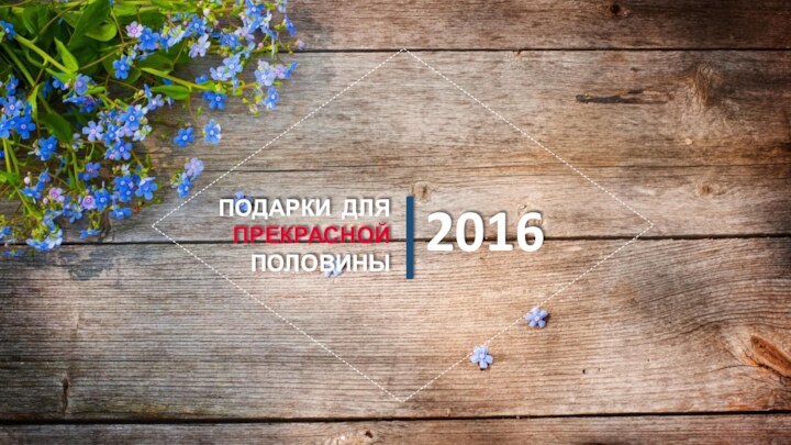 ПОДАРКИ ДЛЯ ПРЕКРАСНОЙ ПОЛОВИНЫ2016|